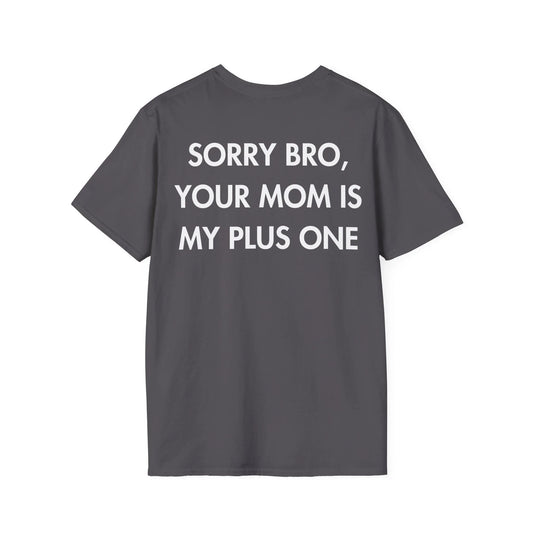 SORRY BRO, YOUR MOM IS MY PLUS ONE - Everything I Love - Unisex T-Shirt - Back Print - STREET STYLE