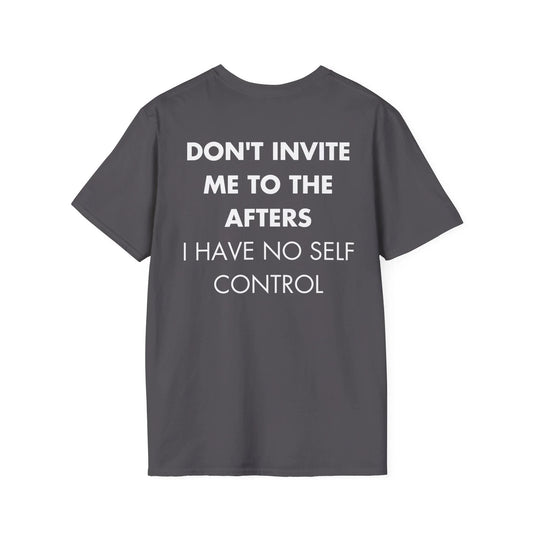 DON'T INVITE ME TO THE AFTERS I HAVE NO SELF CONTROL - Everything I Love - Unisex T-Shirt - Back Print - STREET STYLE