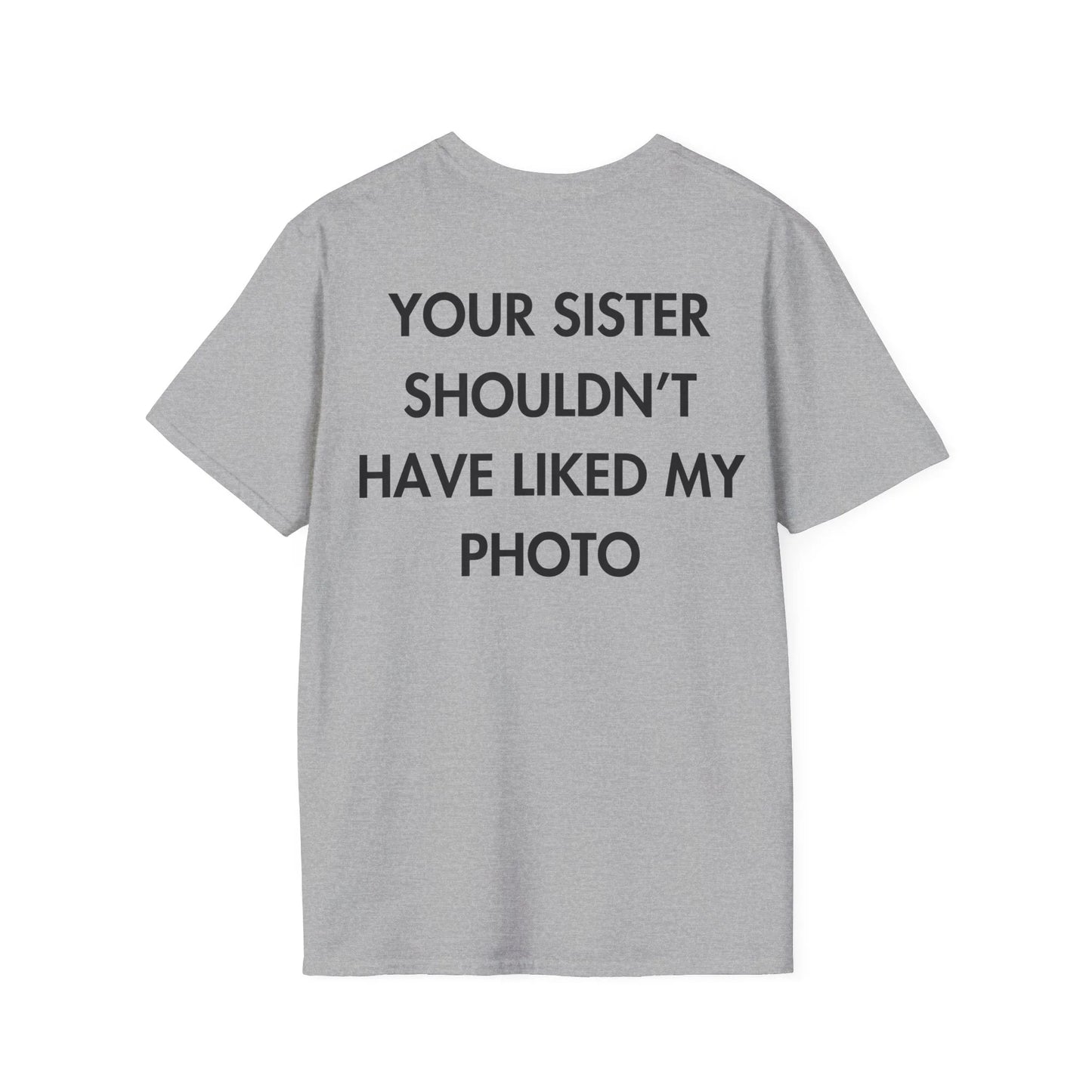 YOUR SISTER SHOULDN’T HAVE LIKED MY PHOTO - Everything I Love - Unisex T-Shirt - Back Print - STREET STYLE