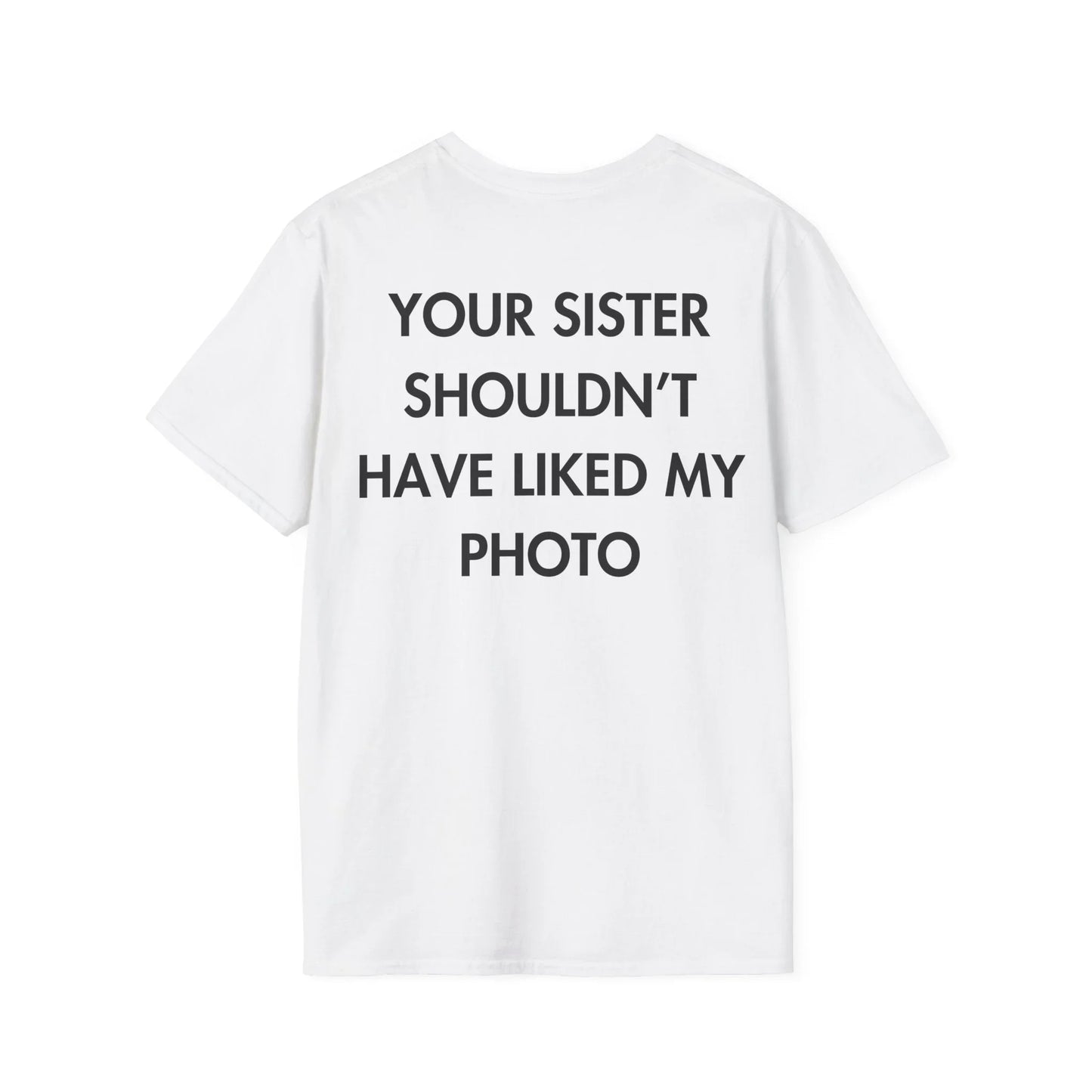 YOUR SISTER SHOULDN’T HAVE LIKED MY PHOTO - Everything I Love - Unisex T-Shirt - Back Print - STREET STYLE