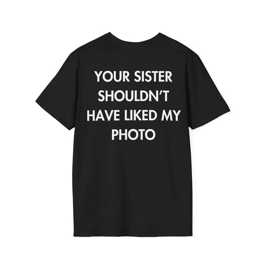YOUR SISTER SHOULDN’T HAVE LIKED MY PHOTO - Everything I Love - Unisex T-Shirt - Back Print - STREET STYLE