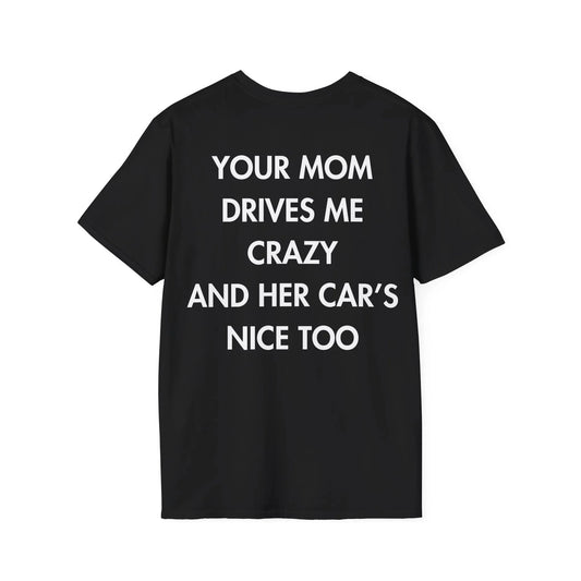 YOUR MOM DRIVES ME CRAZY AND HER CAR’S NICE TOO - Everything I Love - Unisex T-Shirt - Back Print - STREET STYLE